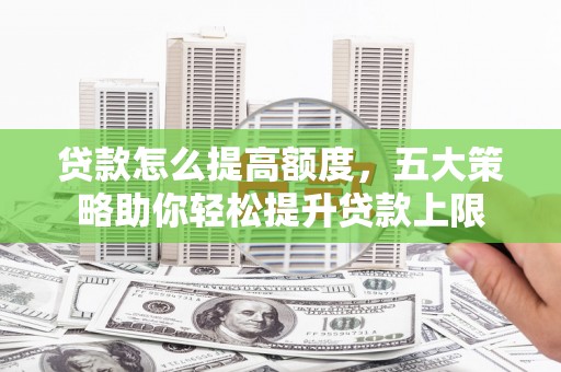 禹州贷款怎么提高额度，五大策略助你轻松提升贷款上限