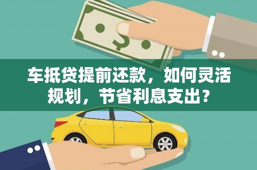 狮子山车抵贷提前还款，如何灵活规划，节省利息支出？