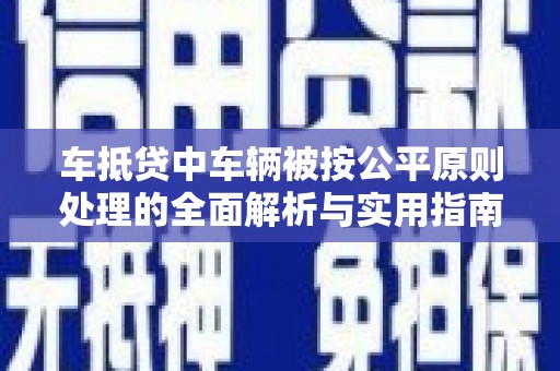 连州车抵贷中车辆被按公平原则处理的全面解析与实用指南