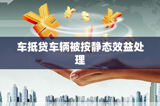 曲靖车抵贷车辆被按静态效益处理
